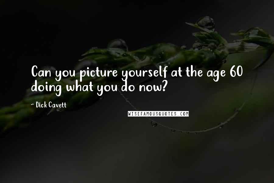 Dick Cavett Quotes: Can you picture yourself at the age 60 doing what you do now?