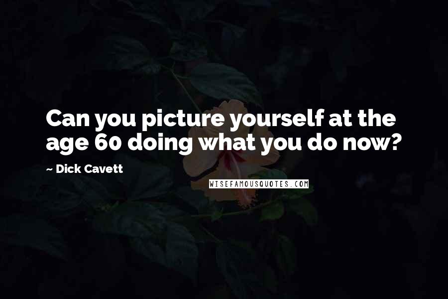 Dick Cavett Quotes: Can you picture yourself at the age 60 doing what you do now?