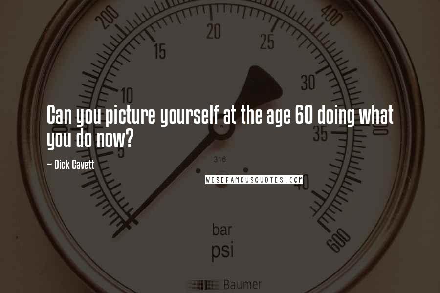 Dick Cavett Quotes: Can you picture yourself at the age 60 doing what you do now?