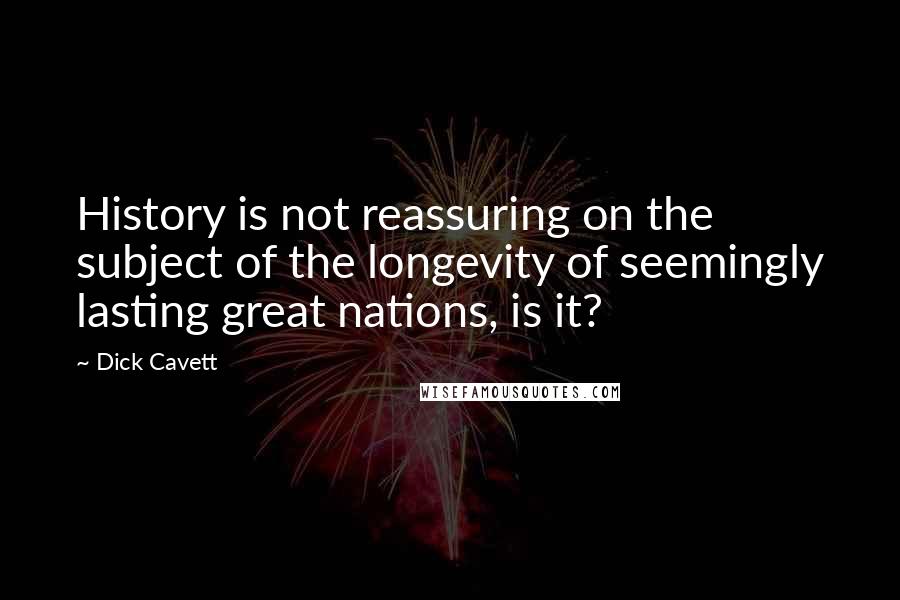 Dick Cavett Quotes: History is not reassuring on the subject of the longevity of seemingly lasting great nations, is it?