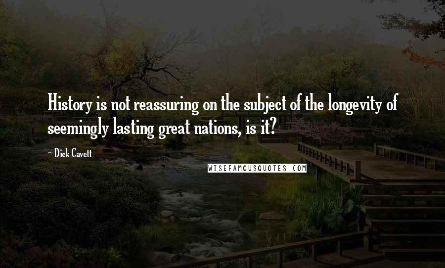 Dick Cavett Quotes: History is not reassuring on the subject of the longevity of seemingly lasting great nations, is it?