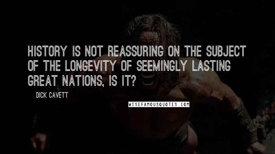 Dick Cavett Quotes: History is not reassuring on the subject of the longevity of seemingly lasting great nations, is it?