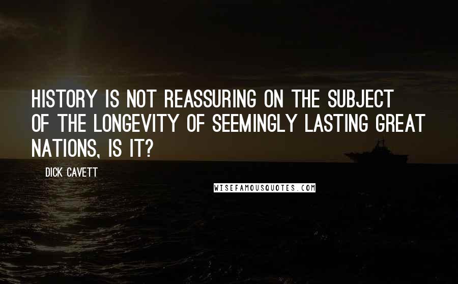 Dick Cavett Quotes: History is not reassuring on the subject of the longevity of seemingly lasting great nations, is it?