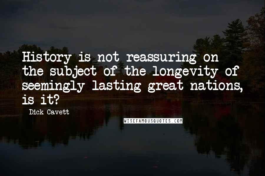 Dick Cavett Quotes: History is not reassuring on the subject of the longevity of seemingly lasting great nations, is it?