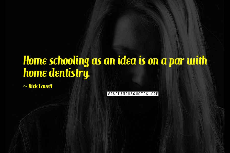 Dick Cavett Quotes: Home schooling as an idea is on a par with home dentistry.