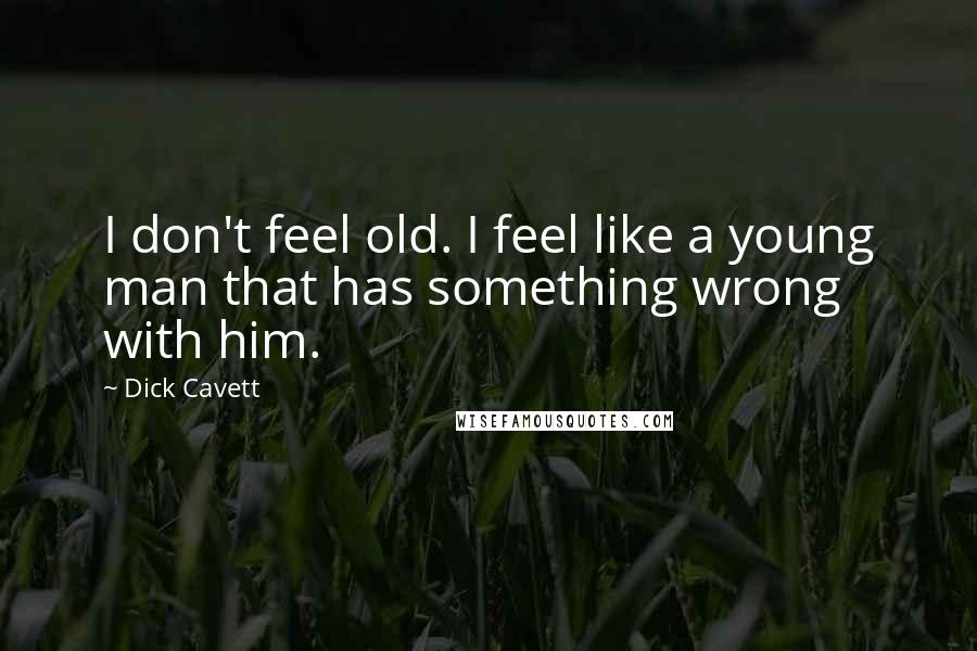 Dick Cavett Quotes: I don't feel old. I feel like a young man that has something wrong with him.
