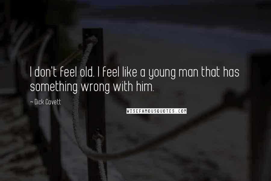 Dick Cavett Quotes: I don't feel old. I feel like a young man that has something wrong with him.