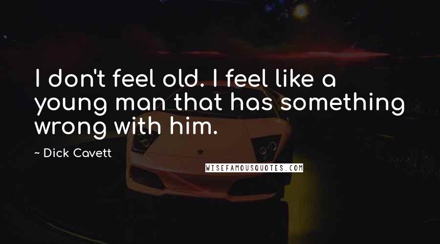 Dick Cavett Quotes: I don't feel old. I feel like a young man that has something wrong with him.