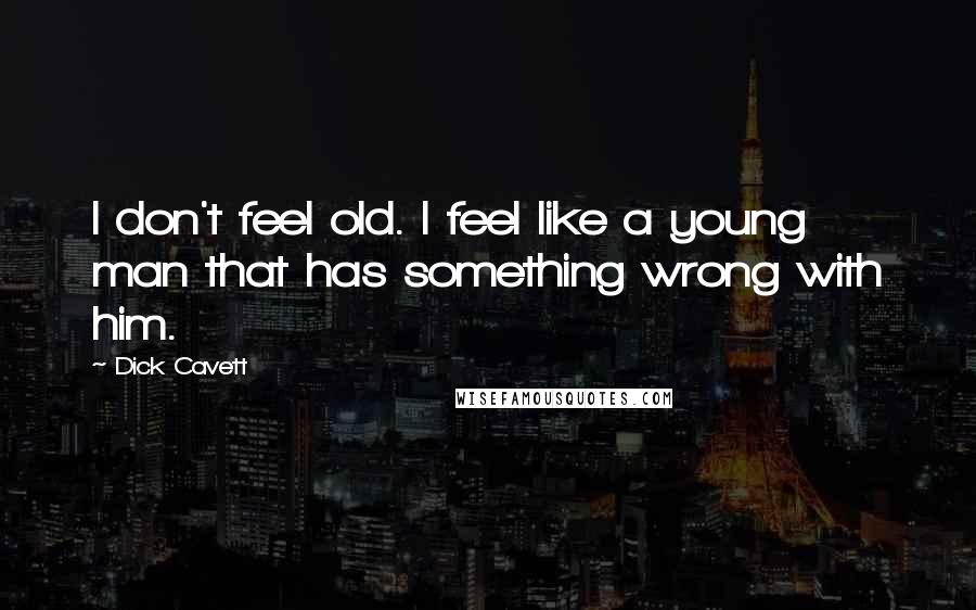 Dick Cavett Quotes: I don't feel old. I feel like a young man that has something wrong with him.