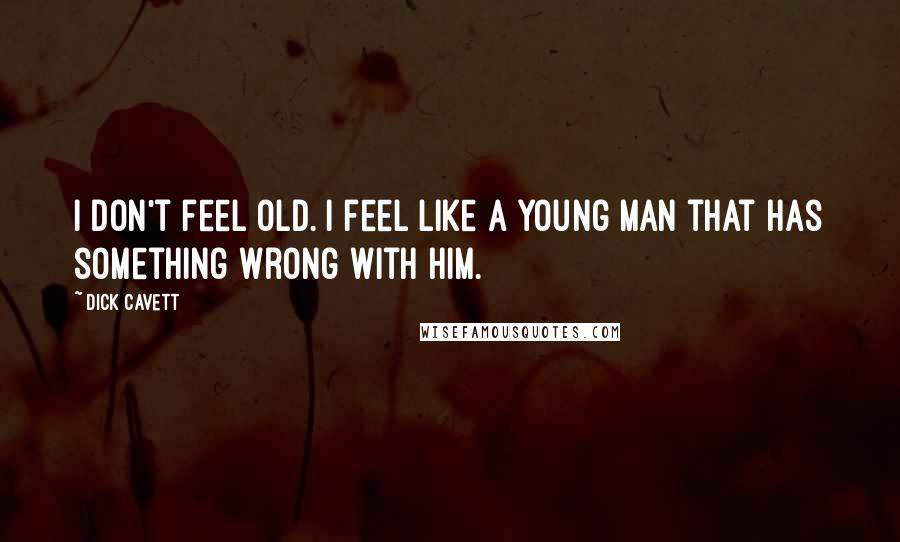 Dick Cavett Quotes: I don't feel old. I feel like a young man that has something wrong with him.