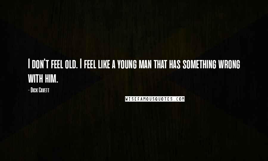 Dick Cavett Quotes: I don't feel old. I feel like a young man that has something wrong with him.