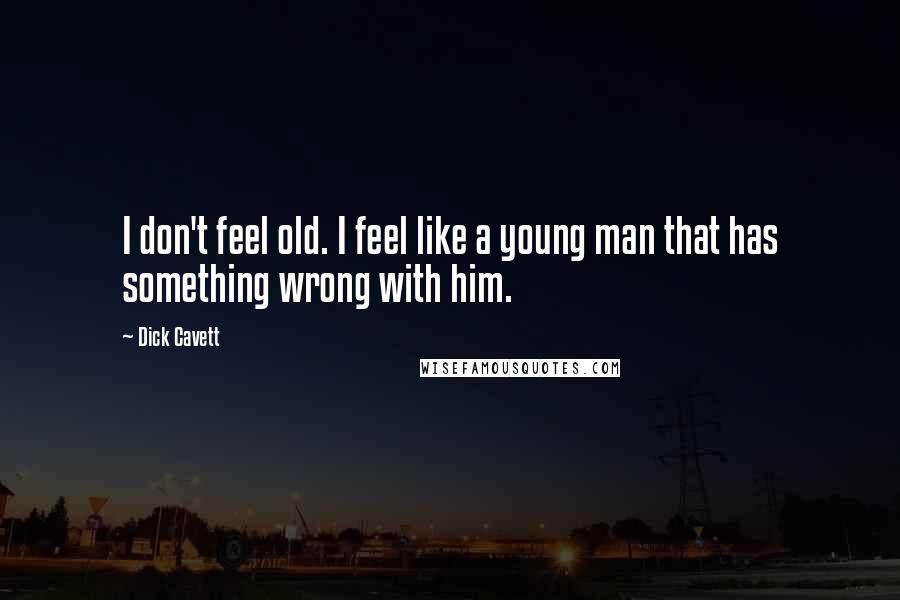 Dick Cavett Quotes: I don't feel old. I feel like a young man that has something wrong with him.