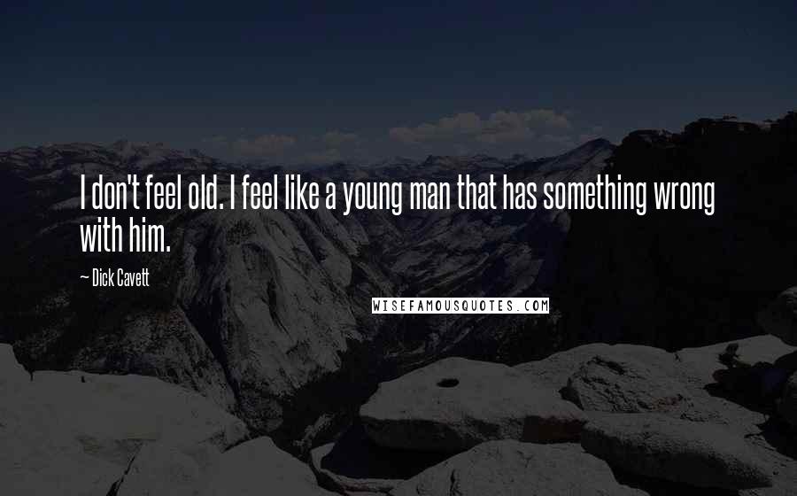 Dick Cavett Quotes: I don't feel old. I feel like a young man that has something wrong with him.
