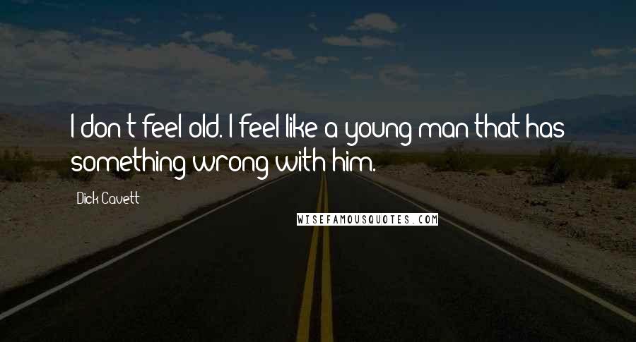 Dick Cavett Quotes: I don't feel old. I feel like a young man that has something wrong with him.