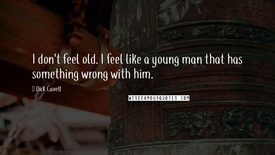 Dick Cavett Quotes: I don't feel old. I feel like a young man that has something wrong with him.
