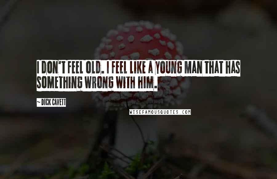 Dick Cavett Quotes: I don't feel old. I feel like a young man that has something wrong with him.