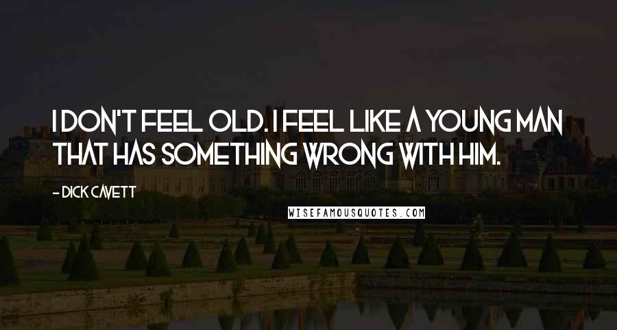 Dick Cavett Quotes: I don't feel old. I feel like a young man that has something wrong with him.