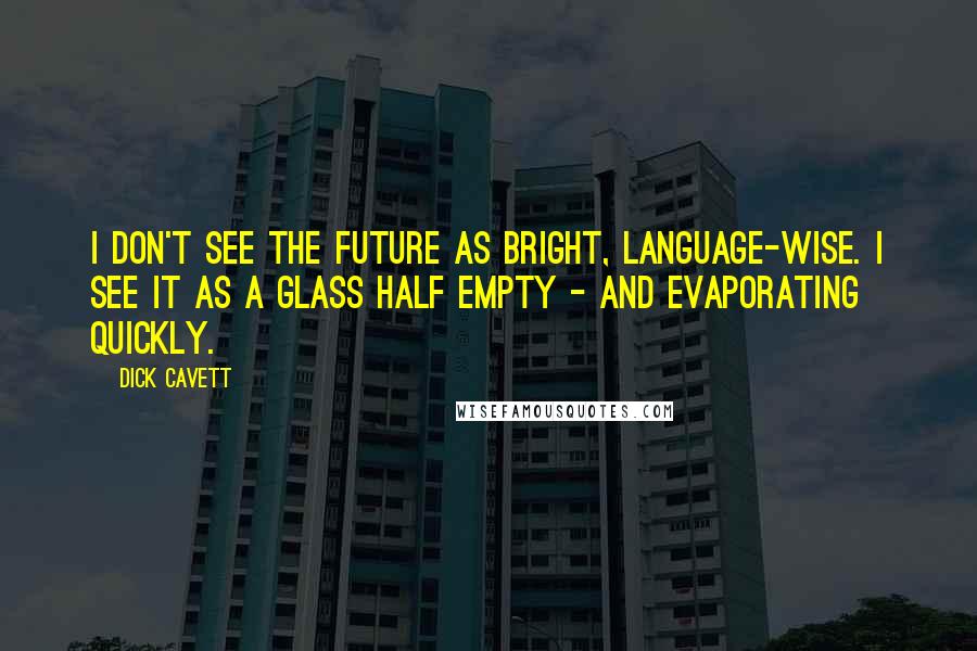 Dick Cavett Quotes: I don't see the future as bright, language-wise. I see it as a glass half empty - and evaporating quickly.