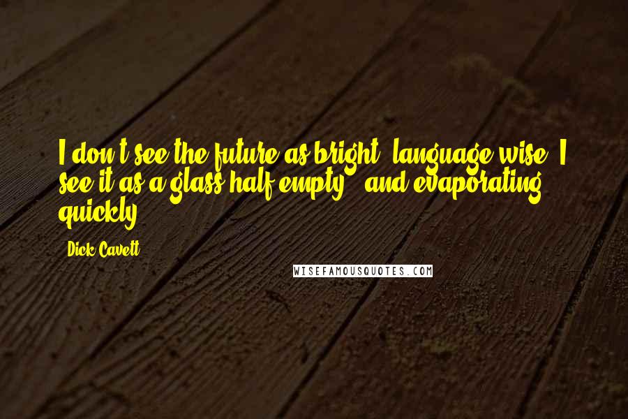 Dick Cavett Quotes: I don't see the future as bright, language-wise. I see it as a glass half empty - and evaporating quickly.