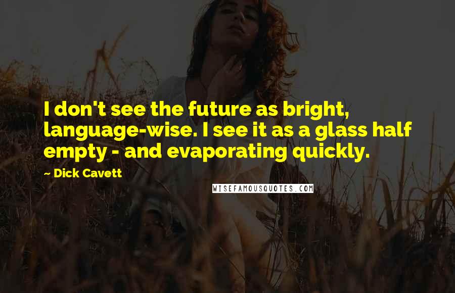 Dick Cavett Quotes: I don't see the future as bright, language-wise. I see it as a glass half empty - and evaporating quickly.