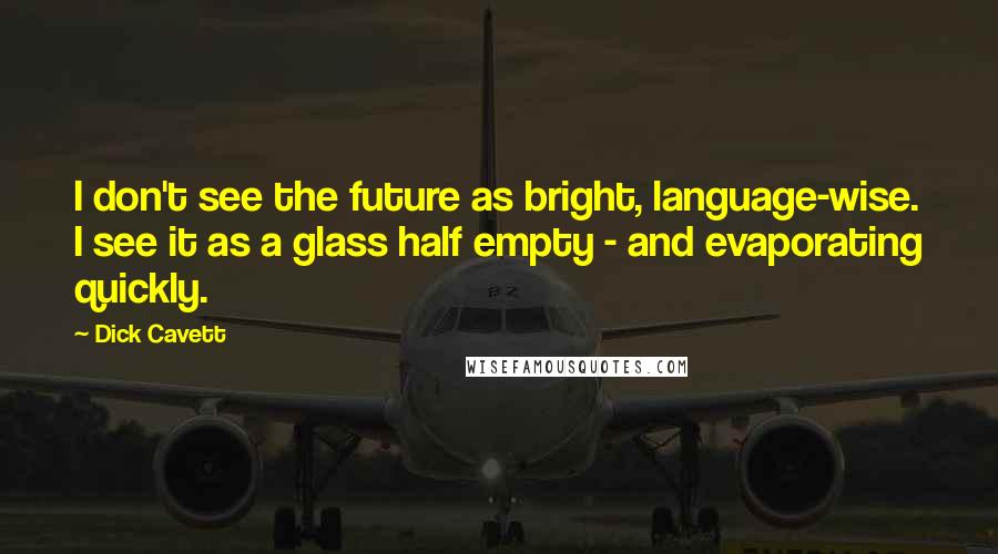 Dick Cavett Quotes: I don't see the future as bright, language-wise. I see it as a glass half empty - and evaporating quickly.