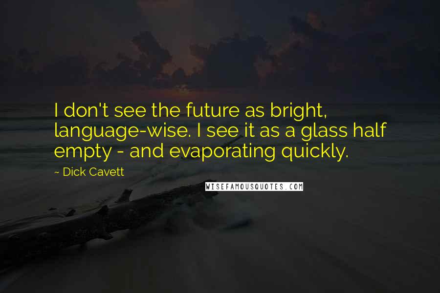 Dick Cavett Quotes: I don't see the future as bright, language-wise. I see it as a glass half empty - and evaporating quickly.