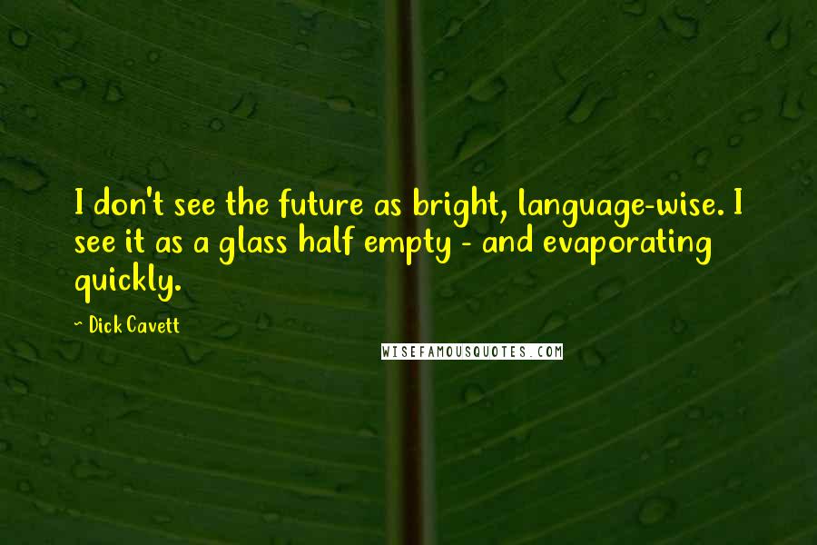 Dick Cavett Quotes: I don't see the future as bright, language-wise. I see it as a glass half empty - and evaporating quickly.