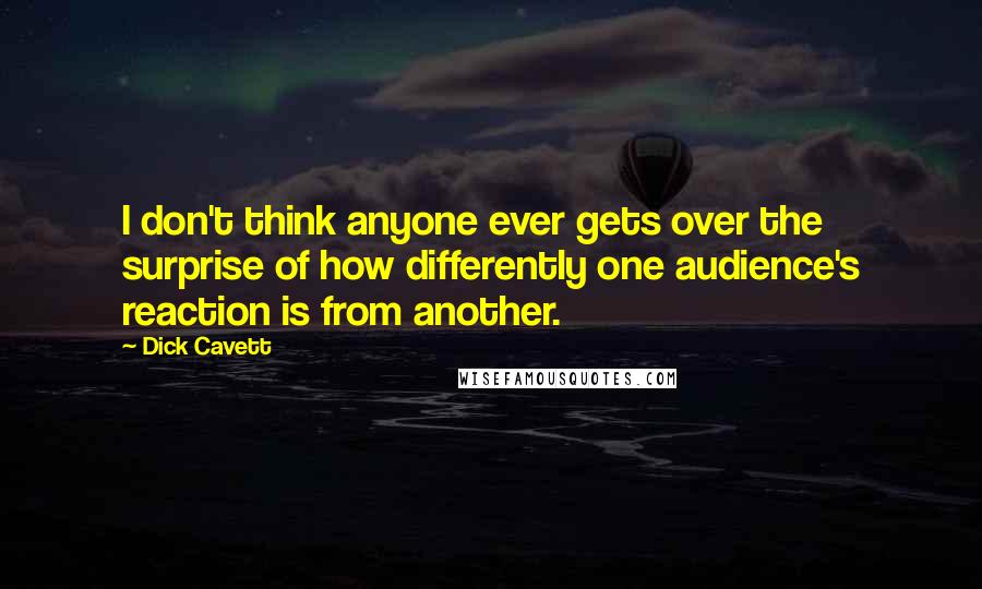 Dick Cavett Quotes: I don't think anyone ever gets over the surprise of how differently one audience's reaction is from another.