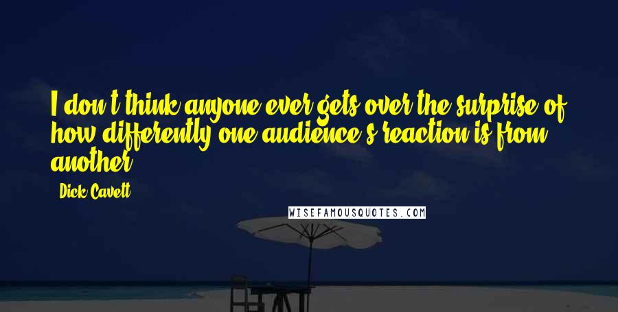 Dick Cavett Quotes: I don't think anyone ever gets over the surprise of how differently one audience's reaction is from another.