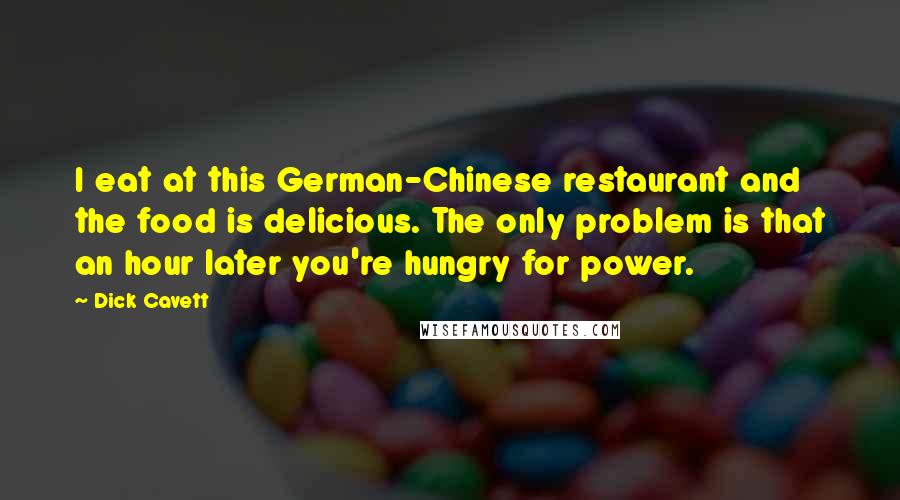 Dick Cavett Quotes: I eat at this German-Chinese restaurant and the food is delicious. The only problem is that an hour later you're hungry for power.