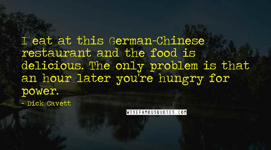 Dick Cavett Quotes: I eat at this German-Chinese restaurant and the food is delicious. The only problem is that an hour later you're hungry for power.