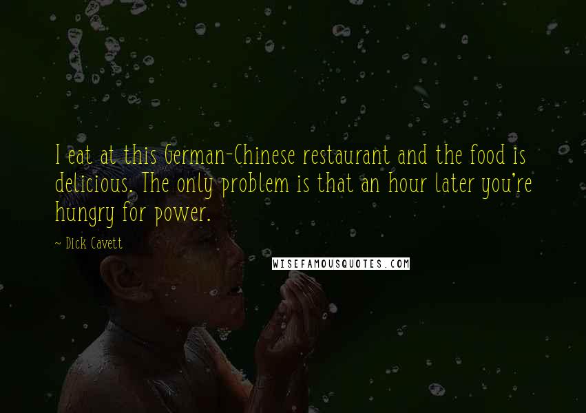 Dick Cavett Quotes: I eat at this German-Chinese restaurant and the food is delicious. The only problem is that an hour later you're hungry for power.