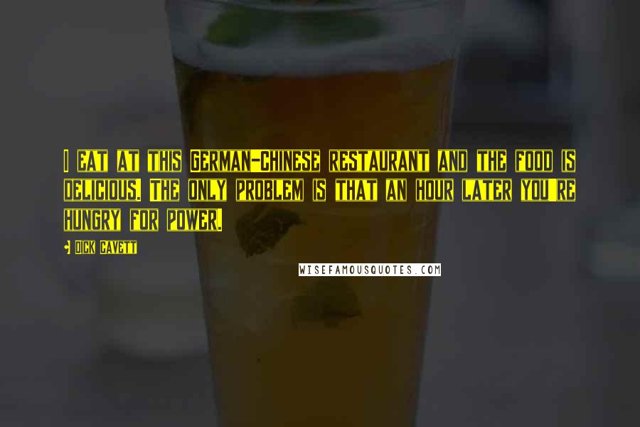 Dick Cavett Quotes: I eat at this German-Chinese restaurant and the food is delicious. The only problem is that an hour later you're hungry for power.