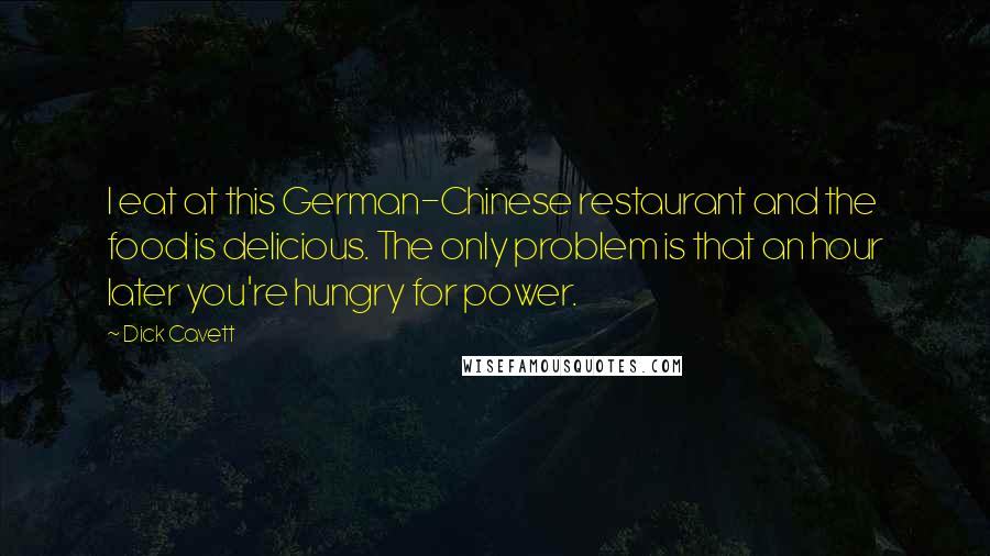 Dick Cavett Quotes: I eat at this German-Chinese restaurant and the food is delicious. The only problem is that an hour later you're hungry for power.