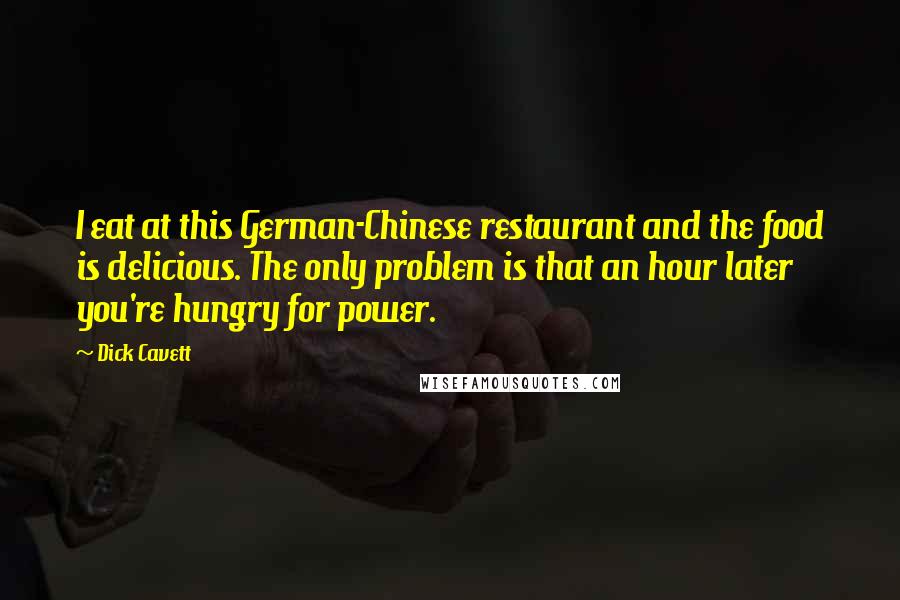 Dick Cavett Quotes: I eat at this German-Chinese restaurant and the food is delicious. The only problem is that an hour later you're hungry for power.