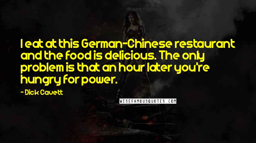 Dick Cavett Quotes: I eat at this German-Chinese restaurant and the food is delicious. The only problem is that an hour later you're hungry for power.