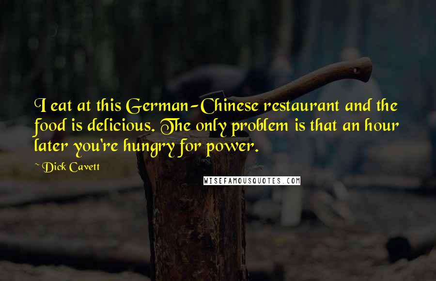 Dick Cavett Quotes: I eat at this German-Chinese restaurant and the food is delicious. The only problem is that an hour later you're hungry for power.