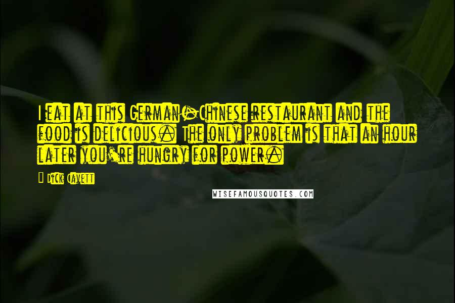 Dick Cavett Quotes: I eat at this German-Chinese restaurant and the food is delicious. The only problem is that an hour later you're hungry for power.