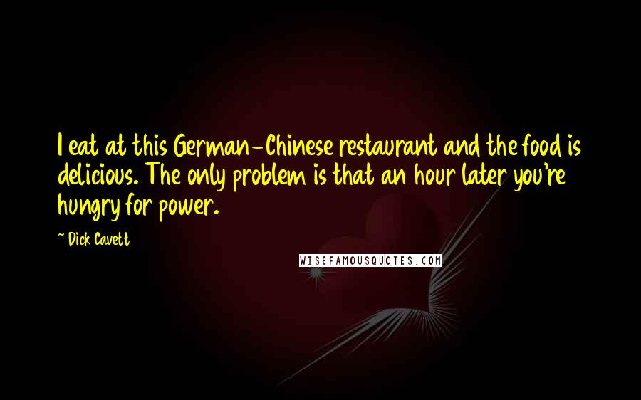 Dick Cavett Quotes: I eat at this German-Chinese restaurant and the food is delicious. The only problem is that an hour later you're hungry for power.