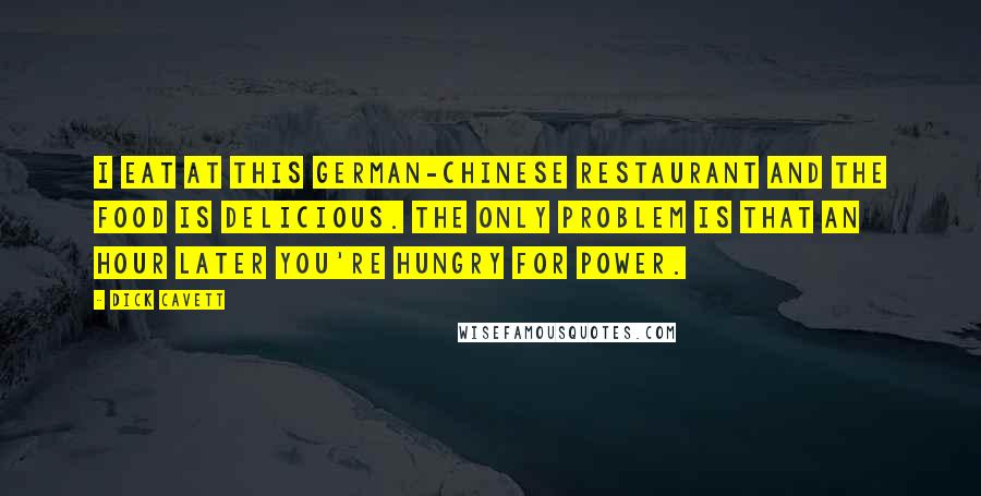 Dick Cavett Quotes: I eat at this German-Chinese restaurant and the food is delicious. The only problem is that an hour later you're hungry for power.