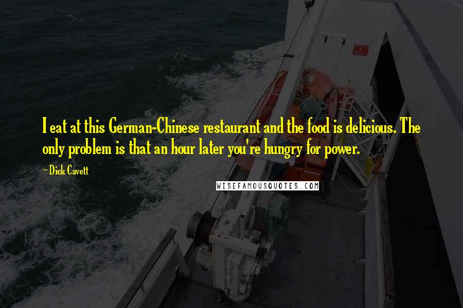 Dick Cavett Quotes: I eat at this German-Chinese restaurant and the food is delicious. The only problem is that an hour later you're hungry for power.