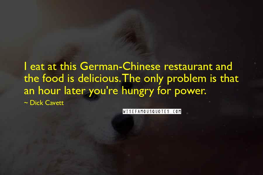 Dick Cavett Quotes: I eat at this German-Chinese restaurant and the food is delicious. The only problem is that an hour later you're hungry for power.