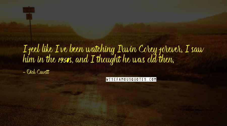 Dick Cavett Quotes: I feel like I've been watching Irwin Corey forever. I saw him in the 1950s, and I thought he was old then.