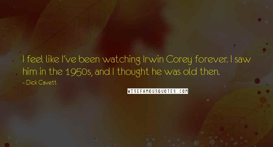 Dick Cavett Quotes: I feel like I've been watching Irwin Corey forever. I saw him in the 1950s, and I thought he was old then.