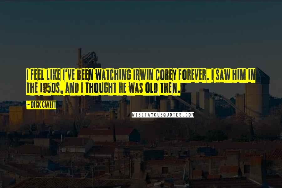 Dick Cavett Quotes: I feel like I've been watching Irwin Corey forever. I saw him in the 1950s, and I thought he was old then.