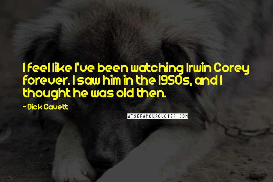 Dick Cavett Quotes: I feel like I've been watching Irwin Corey forever. I saw him in the 1950s, and I thought he was old then.