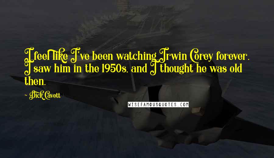 Dick Cavett Quotes: I feel like I've been watching Irwin Corey forever. I saw him in the 1950s, and I thought he was old then.