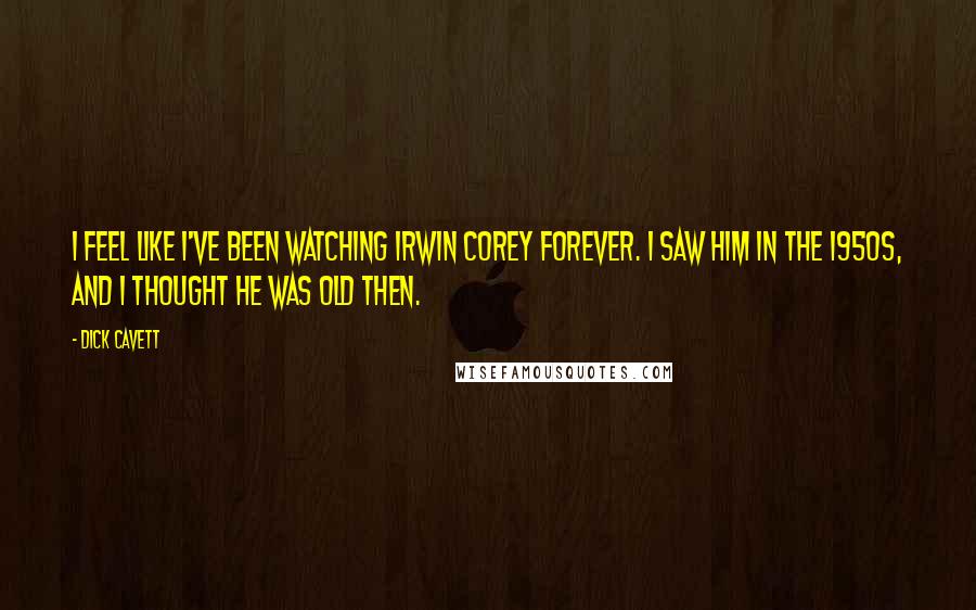 Dick Cavett Quotes: I feel like I've been watching Irwin Corey forever. I saw him in the 1950s, and I thought he was old then.