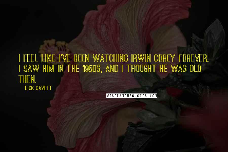 Dick Cavett Quotes: I feel like I've been watching Irwin Corey forever. I saw him in the 1950s, and I thought he was old then.