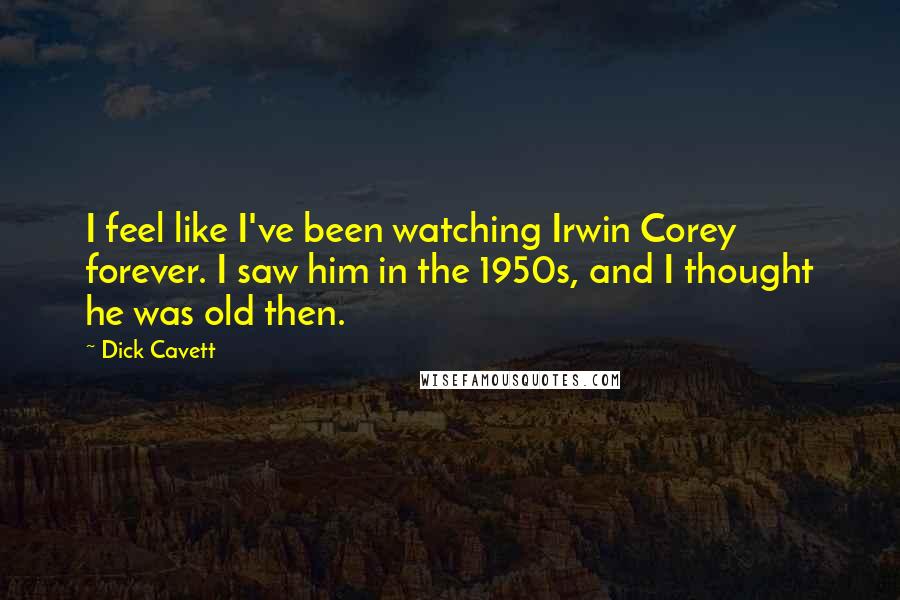 Dick Cavett Quotes: I feel like I've been watching Irwin Corey forever. I saw him in the 1950s, and I thought he was old then.